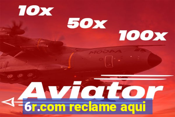 6r.com reclame aqui